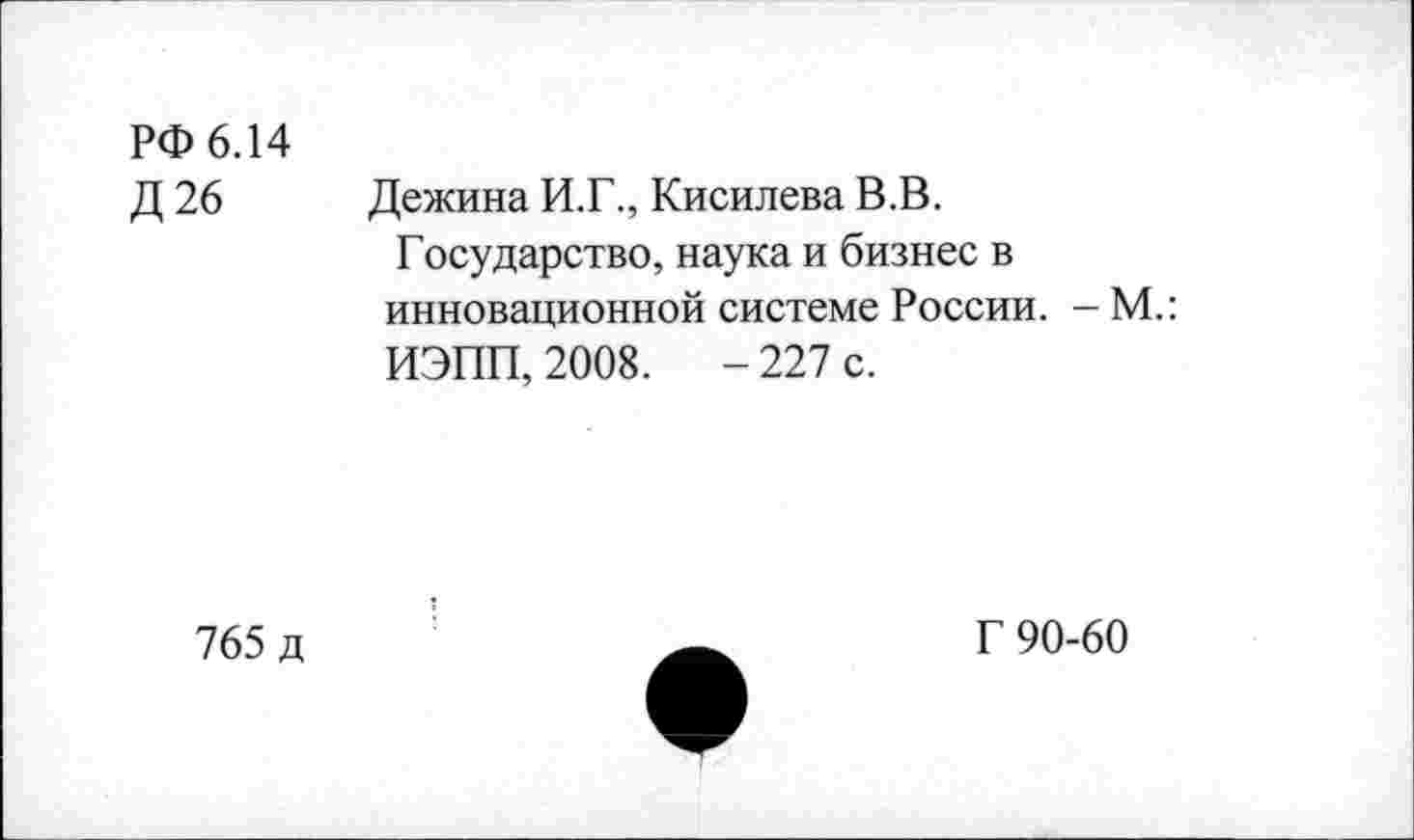 ﻿РФ 6.14
Д26
Дежина И.Г., Кисилева В.В.
Государство, наука и бизнес в инновационной системе России. — М.: ИЭПП, 2008.	- 227 с.
765 д
Г 90-60